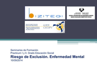 Seminarios de Formación
Practicum I y II. Grado Educación Social
Riesgo de Exclusión. Enfermedad Mental
10/09/2014
 