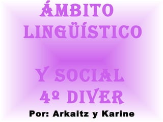 Ámbito
Lingüístico

 Y sociaL
 4º Diver
Por: Arkaitz y Karine
 