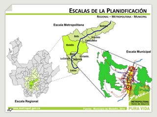ESCALAS DE LA PLANIDFICACIÓN 
REGIONAL – METROPOLITANA - MUNICIPAL 
Barbosa 
Girardota 
Copacabana 
Bello 
Medellín 
Itaguí 
La Estrella 
Sabaneta 
Caldas 
Envigado 
Escala Regional 
Escala Metropolitana 
Escala Municipal 
Fuente: Municipio de Medellín, 2014 
 