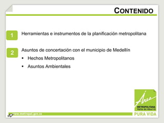 Herramientas e instrumentos de la planificación metropolitana 
Asuntos de concertación con el municipio de Medellín 
 Hechos Metropolitanos 
 Asuntos Ambientales 
CONTENIDO 
 