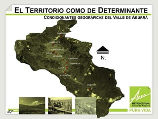 EL TERRITORIO COMO DE DETERMINANTE 
CONDICIONANTES GEOGRÁFICAS DEL VALLE DE ABURRÁ 
GIRARDOTA 
COPACABANA 
BELLO 
BARBOSA 
MEDELLÍN 
ENVIGADO 
ITAGÜÍ 
LA ESTRELLA 
CALDAS 
SABANETA 
N. 
 