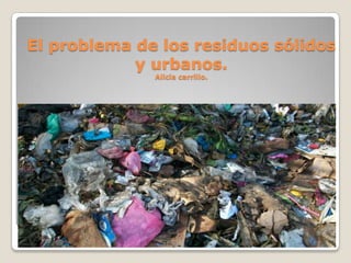 El problema de los residuos sólidos
            y urbanos.
              Alicia carrillo.
 
