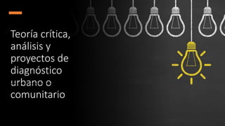 Teoría crítica,
análisis y
proyectos de
diagnóstico
urbano o
comunitario
 