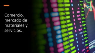 Comercio,
mercado de
materiales y
servicios.
 