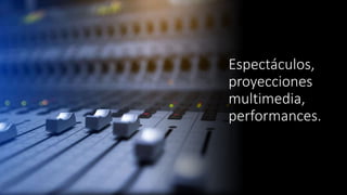 Espectáculos,
proyecciones
multimedia,
performances.
 