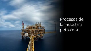 Procesos de
la industria
petrolera
 