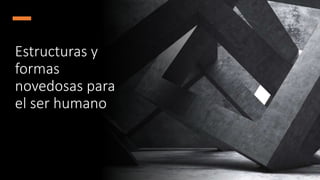 Estructuras y
formas
novedosas para
el ser humano
 