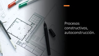 Procesos
constructivos,
autoconstrucción.
 