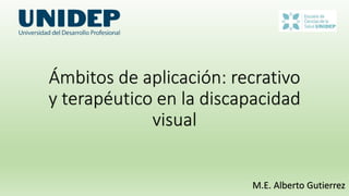Ámbitos de aplicación: recrativo
y terapéutico en la discapacidad
visual
M.E. Alberto Gutierrez
 