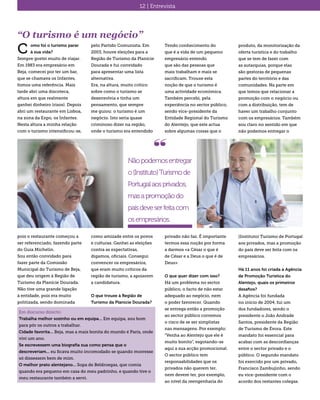 12 | Entrevista
“O turismo é um negócio”
omo foi o turismo parar
à sua vida?
Sempre gostei muito de viajar.
Em 1983 era empresário em
Beja, comecei por ter um bar,
que se chamava os Infantes,
fomos uma referência. Mais
tarde abri uma discoteca,
altura em que realmente
ganhei dinheiro (risos). Depois
abri um restaurante em Lisboa,
na zona da Expo, os Infantes.
Nesta altura a minha relação
com o turismo intensificou-se,
C
Em discurso directo:
Trabalha melhor sozinho ou em equipa... Em equipa, sou bom
para pôr os outros a trabalhar.
Cidade favorita... Beja, mas a mais bonita do mundo é Paris, onde
vivi um ano.
Se escrevessem uma biografia sua como pensa que o
descreveriam... eu ficava muito incomodado se quando morresse
só dissessem bem de mim.
O melhor prato alentejano... Sopa de Beldroegas, que comia
quando era pequeno em casa do meu padrinho, e quando tive o
meu restaurante também a servi.
“
Nãopodemosentregar
o(Instituto)Turismode
Portugalaosprivados,
masapromoçãodo
paísdeveserfeitacom
osempresários.
pois o restaurante começou a
ser referenciado, fazendo parte
do Guia Michelin.
Sou então convidado para
fazer parte da Comissão
Municipal do Turismo de Beja,
que deu origem à Região de
Turismo da Planície Dourada.
Não tive uma grande ligação
à entidade, pois era muito
politizada, sendo dominada
pelo Partido Comunista. Em
2003, houve eleições para a
Região de Turismo da Planície
Dourada e fui convidado
para apresentar uma lista
alternativa.
Era, na altura, muito crítico
sobre como o turismo se
desenvolvia e tinha um
pensamento, que sempre
me guiou: o turismo é um
negócio. Isto seria quase
criminoso dizer na região,
onde o turismo era entendido
como amizade entre os povos
e culturas. Ganhei as eleições
contra as expectativas,
digamos, oficiais. Consegui
convencer os empresários,
que eram muito críticos da
região de turismo, a apoiarem
a candidatura.
O que trouxe à Região de
Turismo da Planície Dourada?
Tendo conhecimento do
que é a vida de um pequeno
empresário entendo
que são das pessoas que
mais trabalham e mais se
sacrificam. Trouxe esta
noção de que o turismo é
uma actividade económica.
Também percebi, pela
experiência no sector público,
sendo vice-presidente da
Entidade Regional do Turismo
do Alentejo, que este actua
sobre algumas coisas que o
privado não faz. É importante
termos essa noção por forma
a darmos «a César o que é
de César e a Deus o que é de
Deus».
O que quer dizer com isso?
Há um problema no sector
público, o facto de não estar
adequado ao negócio, nem
o poder favorecer. Quando
se entrega então a promoção
ao sector público corremos
o risco de se ser simplistas
nas mensagens. Por exemplo:
“Venha ao Alentejo que ele é
muito bonito”, esgotando-se
aqui a sua acção promocional.
O sector público tem
responsabilidades que os
privados não querem ter,
nem devem ter, por exemplo,
ao nível da reengenharia do
produto, da monitorização da
oferta turística e do trabalho
que se tem de fazer com
as autarquias, porque elas
são gestoras de pequenas
partes do território e das
comunidades. Na parte em
que temos que relacionar a
promoção com o negócio ou
com a distribuição, tem de
haver um trabalho conjunto
com os empresários. Também
sou claro no sentido em que
não podemos entregar o
(Instituto) Turismo de Portugal
aos privados, mas a promoção
do país deve ser feita com os
empresários.
Há 11 anos foi criada a Agência
de Promoção Turística do
Alentejo, quais os primeiros
desafios?
A Agência foi fundada
no início de 2004, fui um
dos fundadores, sendo o
presidente o João Andrade
Santos, presidente da Região
de Turismo de Évora. Este
mandato foi essencial para
acabar com as desconfianças
entre o sector privado e o
público. O segundo mandato
foi exercido por um privado,
Francisco Zambujinho, sendo
eu vice-presidente com o
acordo dos restantes colegas.
 