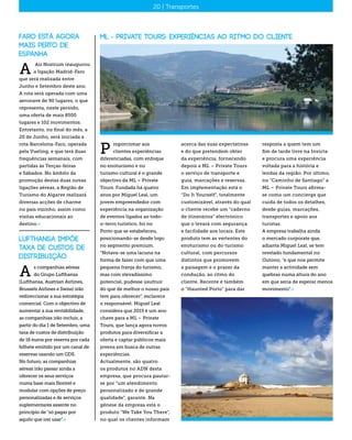 ML - Private Tours: Experiências ao ritmo do cliente
roporcionar aos
clientes experiências
diferenciadas, com enfoque
no enoturismo e no
turismo cultural é o grande
objectivo da ML – Private
Tours. Fundada há quatro
anos por Miguel Leal, um
jovem empreendedor com
experiência na organização
de eventos ligados ao todo-
o-terro turístico, foi no
Porto que se estabeleceu,
posicionando-se desde logo
no segmento premium.
“Notava-se uma lacuna na
forma de fazer com que uma
pequena franja do turismo,
mas com elevadíssimo
potencial, pudesse usufruir
do que de melhor o nosso país
tem para oferecer”, esclarece
o responsável. Miguel Leal
considera que 2015 é um ano
chave para a ML – Private
Tours, que lança agora novos
produtos para diversificar a
oferta e captar públicos mais
jovens em busca de outras
experiências.
Actualmente, são quatro
os produtos no ADN desta
empresa, que procura pautar-
se por “um atendimento
personalizado e de grande
qualidade”, garante. Na
génese da empresa está o
produto “We Take You There”,
no qual os clientes informam
P
acerca das suas expectativas
e do que pretendem obter
da experiência, fornecendo
depois a ML – Private Tours
o serviço de transporte e
guia, marcações e reservas.
Em implementação está o
“Do It Yourself”, totalmente
customizável, através do qual
o cliente recebe um “caderno
de itinerários” electrónico
que o levará com segurança
e facilidade aos locais. Este
produto tem as vertentes do
enoturismo ou do turismo
cultural, com percursos
distintos que promovem
a paisagem e o prazer da
condução, ao ritmo do
cliente. Recente é também
o “Haunted Porto” para dar
16 | Distribuição20 | Transportes
resposta a quem tem um
fim de tarde livre na Invicta
e procura uma experiência
voltada para a história e
lendas da região. Por último,
no “Caminho de Santiago” a
ML – Private Tours afirma-
se como um concierge que
cuida de todos os detalhes,
desde guias, marcações,
transportes e apoio aos
turistas.
A empresa trabalha ainda
o mercado corporate que,
adianta Miguel Leal, se tem
revelado fundamental no
Outono, “e que nos permite
manter a actividade sem
quebras numa altura do ano
em que seria de esperar menos
movimento”.«
Faro está agora
mais perto de
Espanha
Air Nostrum inaugurou
a ligação Madrid-Faro
que será realizada entre
Junho e Setembro deste ano.
A rota será operada com uma
aeronave de 90 lugares, o que
representa, neste período,
uma oferta de mais 8500
lugares e 102 movimentos.
Entretanto, no final do mês, a
20 de Junho, será iniciada a
rota Barcelona-Faro, operada
pela Vueling, e que terá duas
frequências semanais, com
partidas às Terças-feiras
e Sábados. No âmbito da
promoção destas duas novas
ligações aéreas, a Região de
Turismo do Algarve realizará
diversas acções de charme
no país vizinho, assim como
visitas educacionais ao
destino.«
A
Lufthansa impõe
taxa de custos de
distribuição
s companhias aéreas
do Grupo Lufthansa
(Lufthansa, Austrian Airlines,
Brussels Airlines e Swiss) irão
redireccionar a sua estratégia
comercial. Com o objectivo de
aumentar a sua rentabilidade,
as companhias irão incluir, a
partir do dia 1 de Setembro, uma
taxa de custos de distribuição
de 16 euros por reserva por cada
bilhete emitido por um canal de
reservas usando um GDS.
No futuro, as companhias
aéreas irão passar ainda a
oferecer os seus serviços
numa base mais flexível e
modular com opções de preço
personalizadas e de serviços
suplementares assente no
princípio de “só pagar por
aquilo que irei usar”.«
A
 
