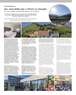 HotelVilaGaléDouro
Um novo hotel com o Douro no Coração
A new hotel with the heart in Douro
O rio Douro e a Régua são o pano de fundo da nova unidade Vila Galé
em Lamego. A região está aliás presente um pouco por todo o hotel,
que já abriu portas no final de Maio.
The Douro River and Régua are the backdrop of the new Vila Galé
Hotel in Lamego. The region is in fact present wherever we look in this
establishment, opened since the end of May.
O Alto Douro Vinhateiro conta
com uma nova unidade hotelei-
ra, o Vila Galé Douro, que abriu
portas no final de Maio. Esta é a
27ª unidade do grupo português
que, segundo confidenciou Jorge
Rebelo de Almeida, presidente
da cadeia, há muito ansiava por
vir para o Douro. O processo foi
facilitado com o apoio das respecti-
vas autarquias, que permitiram a
abertura em tempo recorde – dois
meses e meio – do anterior Douro
River Hotel & Spa, que estava
encerrado há pouco mais de um
ano. A Vila Galé meteu mãos à obra
na remodelação e aquisição de
novos equipamentos e mobiliário,
resultando numa unidade hotelei-
ra que procura espelhar a região
em pequenos pormenores como
as fotografias que envolvem o
restaurante ou algumas especiali-
dades locais presentes na carta do
restaurante.
Os quartos
O novo Vila Galé Douro conta
apenas com 38 quartos, sendo ac-
tualmente a unidade mais pequena
do grupo. Os quartos dividem-se
entre 30 standard e oito familiares,
todos com vista sobre o rio e a
maioria com varandas privativas,
estando distribuídos ao longo de
cinco pisos. Com uma decoração
contemporânea, contam ainda
com wi-fi gratuito, ecrã led, mini-
bar, serviço de quarto 24 horas,
ar condicionado, entre outros ele-
mentos para tornar a sua estadia
mais confortável.
A gastronomia
Numa região cuja gastronomia é
uma mais-valia, o Restaurante Ine-
vitável apresenta-se sob a assinatu-
ra do Chef Francisco Ferreira, que
aqui compõe uma carta recheada
de elementos locais. Torricado de
alheira de Lamego com ovo de co-
dorniz, Crocante morcela de arroz
com cominhos em grelos salteados
e redução de vinho tinto, Risotto
de queijo da Serra com crocante
de presunto ou Tarte de amêndoa
de Lamego em leite de canela são
alguns exemplos. Para um cocktail
ou uma refeição ligeira, o Bar
Versátil é ideal, dispondo de um
terraço com vista para o rio.
O lazer
Os momentos de lazer no Vila
Galé Douro ganham com o Spa
Satsanga, onde pode relaxar com
massagens e tratamentos, dar um
mergulho na piscina interior ou
desfrutar do jacuzzi exterior no
terraço.
Não deixe também de explorar a
região, fazendo uma visita a uma
quinta do Douro ou do Porto, em-
barcando num percurso de barco
pelo rio Douro ou mesmo no com-
boio para apreciar as paisagens.«
The Upper Douro has a new hotel,
Vila Galé Douro, which has opened
doors in the end of May. This is
the 27th unit from the Portuguese
group which, according to its presi-
dent, Jorge Rebelo de Almeida, has
dreamt of coming to this region for
a long time. Things got easier with
the support of municipal councils,
which allowed this hotel to open in
a record deadline – two and a half
months – resulting from the Douro
River Hotel & Spa, which had been
closed for a little more than a year.
Vila Galé set to work remodeling
and buying new equipment and
furniture, this giving birth to a
hotel which reflects the region in
small details such as the photos
which surround the restaurant or
some of the local specialties of the
menu.
The rooms
The new Vila Galé Douro has
only 38 rooms, being indeed the
smallest hotel in the group. Rooms
divide into 30 standard and eight
family rooms, all with river views
and most with private terraces,
being distributed along five floors.
With a modern décor, they offer
free wi-fi, led screen, minibar,
24-hour room service, air conditio-
ning, among other elements that
make your stay more comfortable.
The food
In a region where gastronomy is a
must, the Inevitável Restaurant de-
buts under Chef Francisco Ferreira
orientation, who suggests a menu
full of local ingredients. Lamego
Torricado de Alheira with quail
egg, Crispy Rice Morcela with
caraway in sautéed turnip greens
and red wine reduction, Serra Che-
ese Risotto in a Prosciutto Crisp or
Lamego Almond pie in cinnamon
milk, are some examples. For a
cocktail or light meal chose the
Versátil Bar, with its terrace with
views.
The leisure
Leisure moments in Vila Galé Dou-
ro are better with the Satsanga
Spa, where you can relax with
massages and treatments, swim
in the indoor pool or enjoy the
outdoor Jacuzzi in the terrace.
You can’t leave without exploring
the region, whether making a
visit to a Douro or Oporto estate,
crossing the river Douro by boat
or choosing the train to enjoy the
scenery.«
Getaways | 13
 