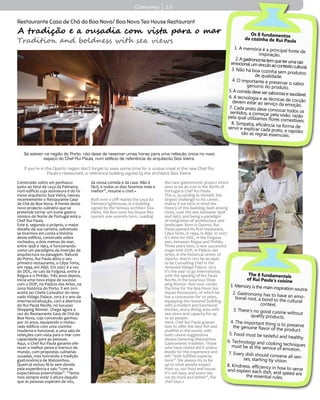 Getaways | 15
Restaurante Casa de Chá da Boa Nova/ Boa Nova Tea House Restaurant
A tradição e a ousadia com vista para o mar
Tradition and boldness with sea views
Se estiver na região do Porto, não deixe de reservar umas horas para uma refeição única no novo
espaço do Chef Rui Paula, num edifício de referência do arquitecto Siza Vieira.
If you’re in the Oporto region don’t forget to save some time for a unique meal in the new Chef Rui
Paula’s restaurant, a reference building signed by the architect Siza Vieira.
Os 8 fundamentos
da cozinha de Rui Paula
1. A memória é a principal fonte de
inspiração.
2.Agastronomiatemqueterumaraizemocional,umvínculoaocontextocultural.3. Não há boa cozinha sem produtosde qualidade.
4. O importante é preservar o saborgenuíno do produto.
5. A comida deve ser saborosa e saudável.6. A tecnologia e as técnicas de cocçãodevem estar ao serviço da emoção.7. Cada prato deve convocar todos ossentidos, a começar pela visão, razãopela qual utilizamos flores comestíveis.8. Simpatia, eficiência na forma deservir e explicar cada prato, e rapidezsão as regras essenciais.
The 8 fundamentals
of Rui Paula’s cuisine
1. Memory is the main inspiration source.
2. Gastronomy has to have an emo-tional root, a bond to the cultural
context.
3. There’s no good cuisine withoutquality products.
4. The important thing is to preservethe genuine flavor of the product.
5. Food must be tasteful and healthy.
6. Technology and cooking techniquesmust be at the service of emotion.
7. Every dish should convene all sen-ses, starting by vision.
8. Kindness, efficiency in how to serveand explain each dish, and speed arethe essential rules.
Construído sobre um penhasco
junto ao farol de Leça da Palmeira,
num edifício cuja assinatura é do fa-
moso arquitecto Siza Vieira, nasceu
recentemente o Restaurante Casa
de Chá da Boa Nova. À frente deste
novo projecto culinário que se
pretende tornar um ícone gastro-
nómico do Norte de Portugal está o
Chef Rui Paula.
Este é, segundo o próprio, o maior
desafio da sua carreira, sobretudo
se tivermos em conta a história
deste edifício, construído sobre
rochedos, a dois metros do mar,
entre 1958 e 1963, e funcionando
como um paradigma da inserção da
arquitectura na paisagem. Natural
do Porto, Rui Paula abriu o seu
primeiro restaurante, o Cêpa Torta,
em 1994, em Alijó. Em 2007 é a vez
do DOC, no cais da Folgosa, entre a
Régua e o Pinhão. Três anos depois,
inicia uma nova etapa de sucesso
com o DOP, no Palácio das Artes, na
zona histórica do Porto. E em 2011
aceita ser Chefe Consultor do reno-
vado Vidago Palace. 2013 é o ano da
internacionalização, com a abertura
do Rui Paula Recife, no luxuoso
Shopping Riomar. Chega agora a
vez do Restaurante Casa de Chá da
Boa Nova, cuja concessão ganhou
por 20 anos, equipando o restau-
rado edifício com uma cozinha
moderna e funcional, e uma sala de
refeições com vista para o mar com
capacidade para 40 pessoas.
Aqui, o Chef Rui Paula garante ofe-
recer o melhor peixe e marisco do
mundo, com propostas culinárias
ousadas, mas honrando a tradição
gastronómica de Matosinhos.
Quem já visitou fê-lo sem dúvida
pela experiência e saiu “com as
expectativas preenchidas”. “Tenta-
mos sempre estar à altura daquilo
que as pessoas esperam de nós,
da nossa comida e da casa. Não é
fácil, e todos os dias fazemos mais e
melhor”, resume o chef.«
Built over a cliff nearby the Leça da
Palmeira lighthouse, in a building
signed by the famous architect Siza
Vieira, the Boa nova Tea House Res-
taurant was recently born. Leading
this new gastronomic project which
aims to be an icon in the North of
Portugal is Chef Rui Paula.
This is, according to himself, the
largest challenge to his career,
mainly if we have in mind the
history of this building, built among
rocks, over the sea, between 1958
and 1963, and being a paradigm
of integration of architecture and
landscape. Born in Oporto, Rui
Paula opened his first restaurant,
Cêpa Torta, in 1994, in Alijó. In 2007
it’s time for DOC, in the Folgosa
pier, between Régua and Pinhão.
Three years later, a new successful
stage with DOP, in Palácio das
Artes, in the historical center of
Oporto. And in 2011 he accepts
to be Consulting Chef in the
renewed Vidago Palace. 2013
it’s the year to go international,
with the opening of Rui Paula
Recife, in the luxurious Shop-
ping Riomar. And now comes
the time for the Boa Nova Tea
House Restaurant, of which he
has a concession for 20 years,
equipping the restored building
with a modern and functional
kitchen, and a dining area with
sea views and capacity for up
to 40 people.
Here, Chef Rui Paula guaran-
tees to offer the best fish and
shellfish in the world, with
bold cuisine suggestions
always honoring Matosinhos
Gastronomic tradition. Those
who have visited did it undou-
btedly for the experience and
left “with fulfilled expecta-
tions”. We always try to be
up to what people expect
from us, our food and house.
It’s not easy, and every day
we do more and better”, the
chef says.«
 