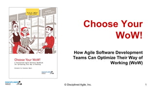 © Disciplined Agile, Inc. 1
Choose Your
WoW!
How Agile Software Development
Teams Can Optimize Their Way of
Working (WoW)
 