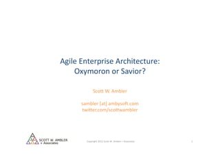 Agile Enterprise Architecture:
    Oxymoron or Savior?

             Scott W. Ambler

      sambler [at] ambysoft.com
      twitter.com/scottwambler




        Copyright 2012 Scott W. Ambler + Associates   1
 