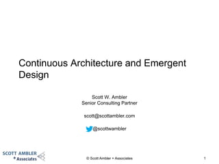 © Scott Ambler + Associates 1
Continuous Architecture and Emergent
Design
Scott W. Ambler
Senior Consulting Partner
scott@scottambler.com
@scottwambler
 