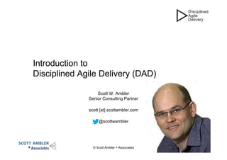 © Scott Ambler + Associates 1
Introduction to
Disciplined Agile Delivery (DAD)
Scott W. Ambler
Senior Consulting Partner
scott [at] scottambler.com
@scottwambler
 