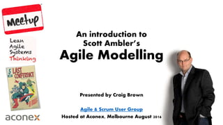 An introduction to
Scott Ambler’s
Agile Modelling
Presented by Craig Brown
Agile & Scrum User Group
Hosted at Aconex, Melbourne August 2016
 