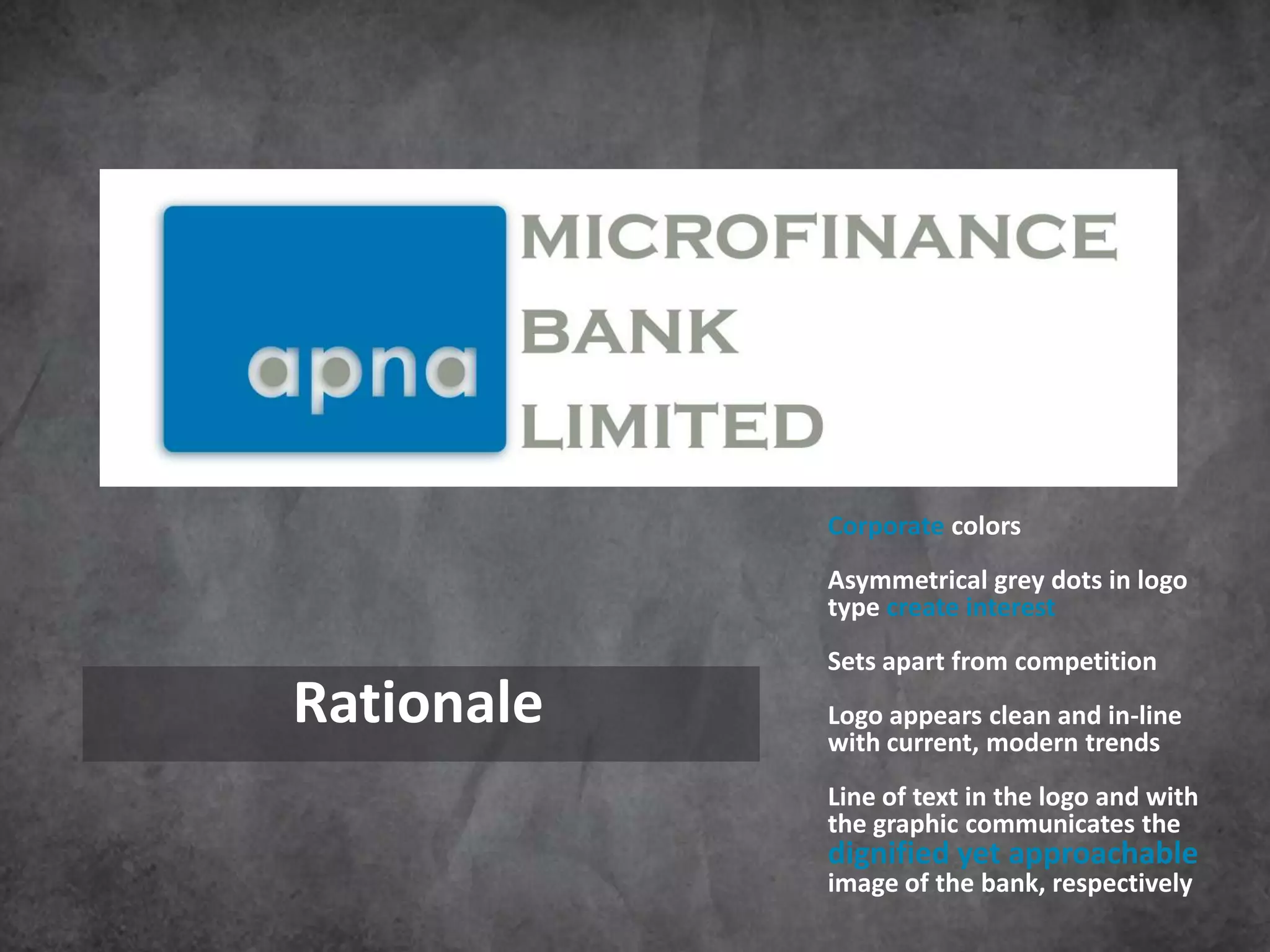 Corporate colors
            Asymmetrical grey dots in logo
            type create interest
            Sets apart from competition
Rationale   Logo appears clean and in-line
            with current, modern trends
            Line of text in the logo and with
            the graphic communicates the
            dignified yet approachable
            image of the bank, respectively
 