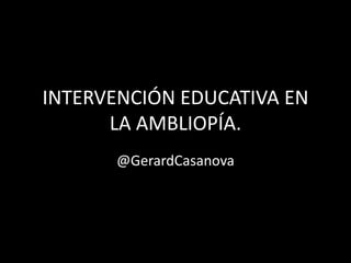 INTERVENCIÓN EDUCATIVA EN
LA AMBLIOPÍA.
@GerardCasanova

 