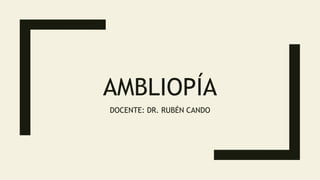 AMBLIOPÍA
DOCENTE: DR. RUBÉN CANDO
 
