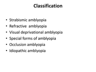 Classification
• Strabismic amblyopia
• Refractive amblyopia
• Visual deprivational amblyopia
• Special forms of amblyopia
• Occlusion amblyopia
• Idiopathic amblyopia
 