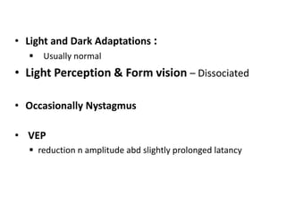 • Light and Dark Adaptations :
 Usually normal
• Light Perception & Form vision – Dissociated
• Occasionally Nystagmus
• VEP
 reduction n amplitude abd slightly prolonged latancy
 