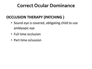 Correct Ocular Dominance
OCCLUSION THERAPY (PATCHING )
• Sound eye is covered, obligating child to use
amblyopic eye
• Full time occlusion
• Part time oclussion
 