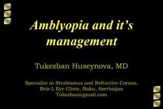 Amblyopia and it’s
management
Tukezban Huseynova, MD
Specialist in Strabismus and Refractive Cornea,
Briz-L Eye Clinic, Baku, Azerbaijan
Tukezban@gmail.com
 