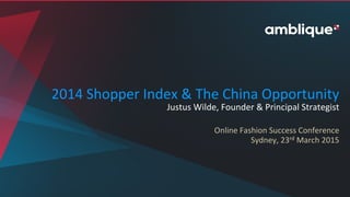 2014	
  Shopper	
  Index	
  &	
  The	
  China	
  Opportunity	
  
Justus	
  Wilde,	
  Founder	
  &	
  Principal	
  Strategist	
  
	
  
Online	
  Fashion	
  Success	
  Conference	
  
Sydney,	
  23rd	
  March	
  2015	
  
	
  
	
  
 
