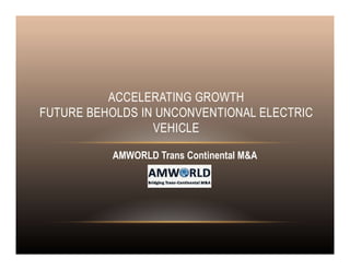 ACCELERATING GROWTH
FUTURE BEHOLDS IN UNCONVENTIONAL ELECTRIC
VEHICLE
AMWORLD Trans Continental M&A
 