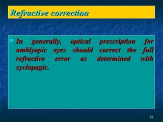 Refractive correction  In generally, optical prescription for amblyopic eyes should correct the full refractive error as determined with cyclopagic. 