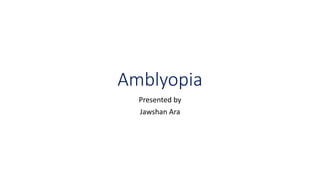 Amblyopia
Presented by
Jawshan Ara
 