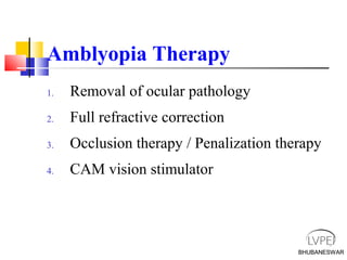 BHUBANESWAR
Amblyopia Therapy
1. Removal of ocular pathology
2. Full refractive correction
3. Occlusion therapy / Penalization therapy
4. CAM vision stimulator
BHUBANESWAR
 