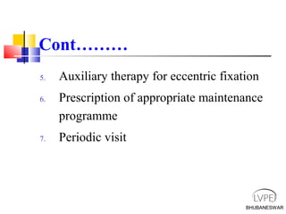 BHUBANESWAR
Cont………
5. Auxiliary therapy for eccentric fixation
6. Prescription of appropriate maintenance
programme
7. Periodic visit
BHUBANESWAR
 