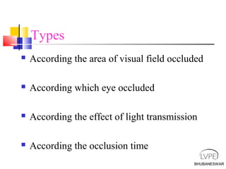 BHUBANESWAR
Types
 According the area of visual field occluded
 According which eye occluded
 According the effect of light transmission
 According the occlusion time
BHUBANESWAR
 