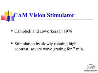 BHUBANESWAR
CAM Vision Stimulator
 Campbell and coworkers in 1978
 Stimulation by slowly rotating high
contrast, square wave grating for 7 min.
 
