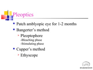 BHUBANESWAR
Pleoptics
 Patch amblyopic eye for 1-2 months
 Bangerter’s method
 Pleoptophore
-Bleaching phase
-Stimulating phase
 Cupper’s method
 Ethyscope
 