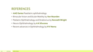 REFERENCES
• AAO Series Paediatric ophthalmology
• BinocularVision and Ocular Motility by Von Noorden
• Pediatric Ophthalmology and Strabismus by Kenneth Wright
• Neuro-Ophthalmology by A K Khurana
• Recent advances in Ophthalmology by HV Nema
125 2/2/2019 Add a footer
 
