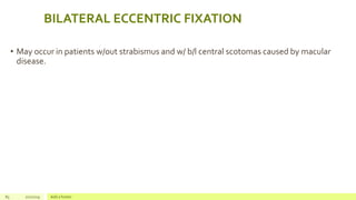 BILATERAL ECCENTRIC FIXATION
• May occur in patients w/out strabismus and w/ b/l central scotomas caused by macular
disease.
83 2/2/2019 Add a footer
 
