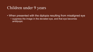 Children under 9 years
• When presented with the diplopia resulting from misaligned eye
• suppress the image in the deviated eye, and that eye becomes
amblyopic
 