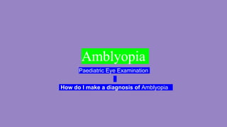 Amblyopia
Paediatric Eye Examination
How do I make a diagnosis of Amblyopia
 
