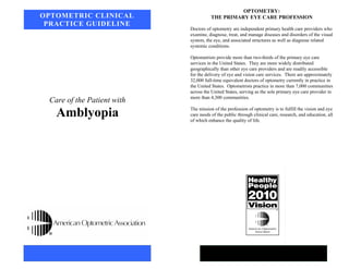 Care of the Patient with
Amblyopia
OPTOMETRIC CLINICAL
PRACTICE GUIDELINE
OPTOMETRY:
THE PRIMARY EYE CARE PROFESSION
Docto...