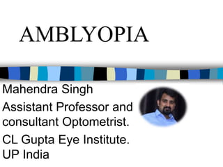 AMBLYOPIA
Mahendra Singh
Assistant Professor and
consultant Optometrist.
CL Gupta Eye Institute.
UP India
 