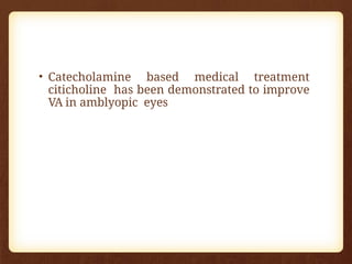 • Catecholamine based medical treatment
citicholine has been demonstrated to improve
VA in amblyopic eyes
 