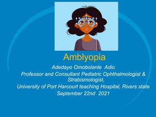 Amblyopia
Adedayo Omobolanle Adio
Professor and Consultant Pediatric Ophthalmologist &
Strabismologist,
University of Port Harcourt teaching Hospital, Rivers state
September 22nd 2021
 
