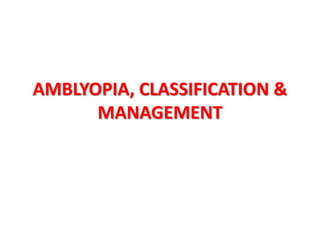 AMBLYOPIA, CLASSIFICATION &
MANAGEMENT
 