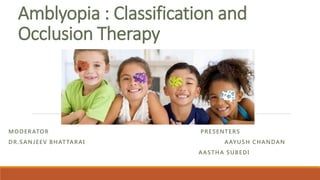 Amblyopia : Classification and
Occlusion Therapy
MODERATOR PRESENTERS
DR.SANJEEV BHATTARAI AAYUSH CHANDAN
AASTHA SUBEDI
 