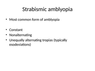 Strabismic amblyopia
• Most common form of amblyopia
• Constant
• Nonalternating
• Unequally alternating tropias (typically
esodeviations)
 