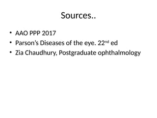 Sources..
• AAO PPP 2017
• Parson’s Diseases of the eye. 22nd
ed
• Zia Chaudhury, Postgraduate ophthalmology
 